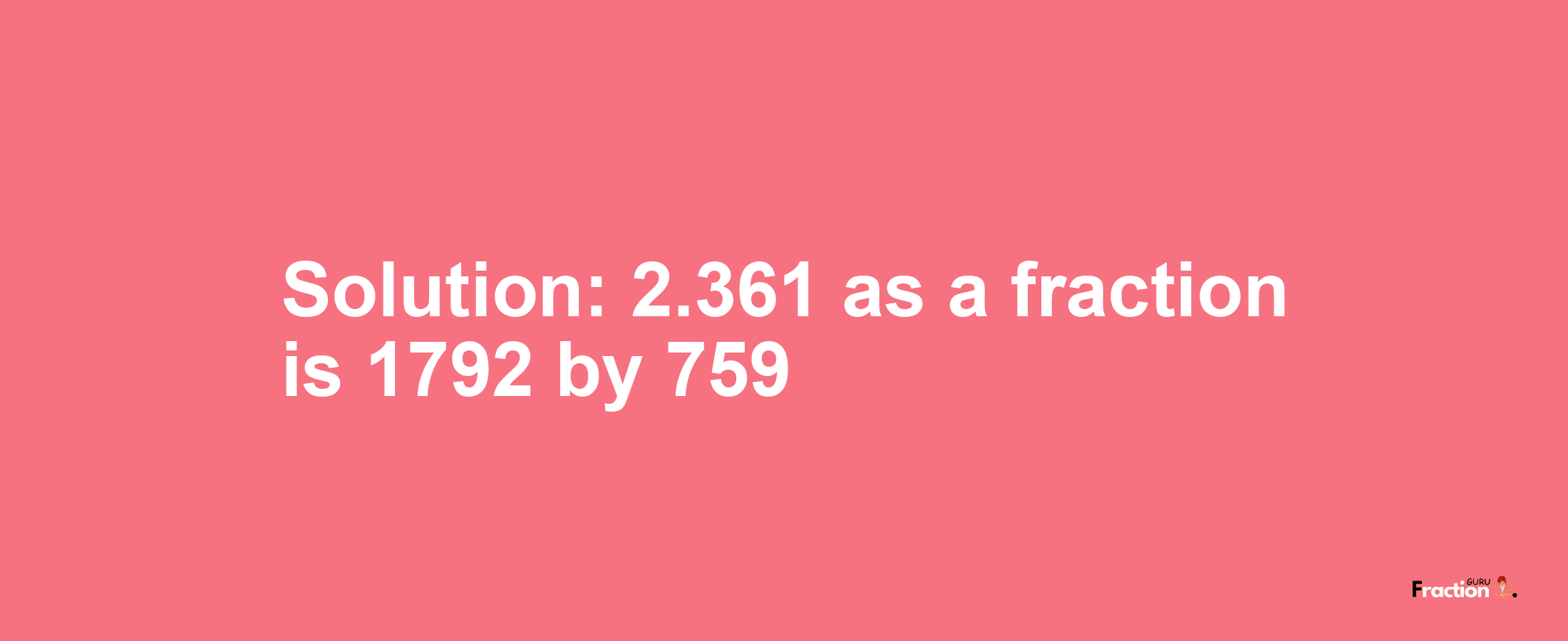 Solution:2.361 as a fraction is 1792/759